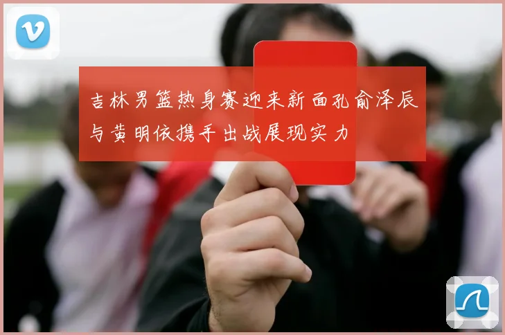 吉林男篮热身赛迎来新面孔俞泽辰与黄明依携手出战展现实力